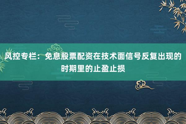 风控专栏：免息股票配资在技术面信号反复出现的时期里的止盈止损