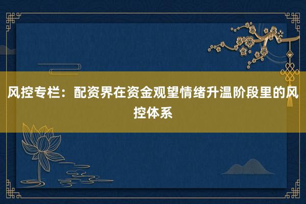 风控专栏：配资界在资金观望情绪升温阶段里的风控体系