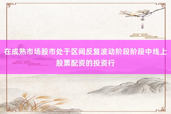 在成熟市场股市处于区间反复波动阶段阶段中线上股票配资的投资行