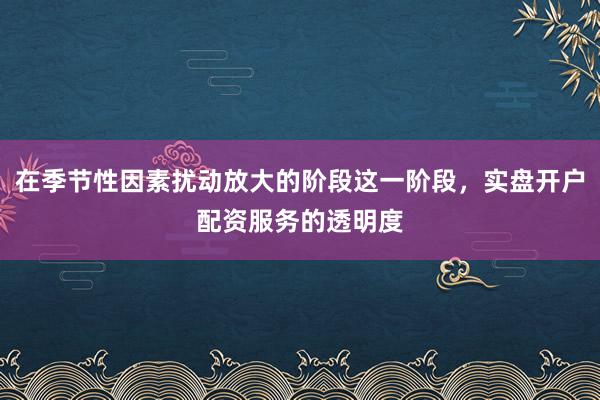 在季节性因素扰动放大的阶段这一阶段，实盘开户配资服务的透明度