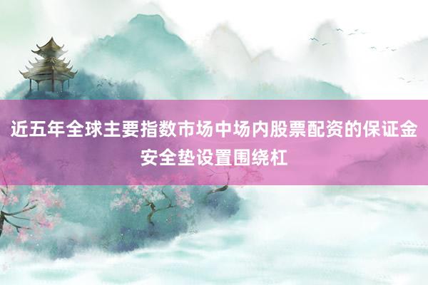 近五年全球主要指数市场中场内股票配资的保证金安全垫设置围绕杠