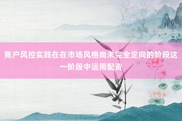 账户风控实践在在市场风格尚未完全定向的阶段这一阶段中运用配资