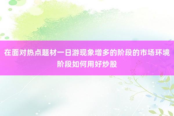 在面对热点题材一日游现象增多的阶段的市场环境阶段如何用好炒股