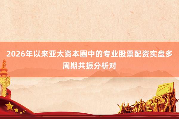2026年以来亚太资本圈中的专业股票配资实盘多周期共振分析对