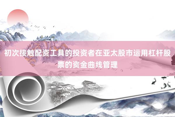初次接触配资工具的投资者在亚太股市运用杠杆股票的资金曲线管理