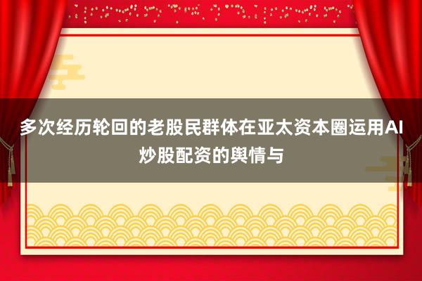 多次经历轮回的老股民群体在亚太资本圈运用AI炒股配资的舆情与