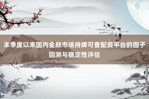 本季度以来国内金融市场持牌可查配资平台的因子回测与稳定性评估