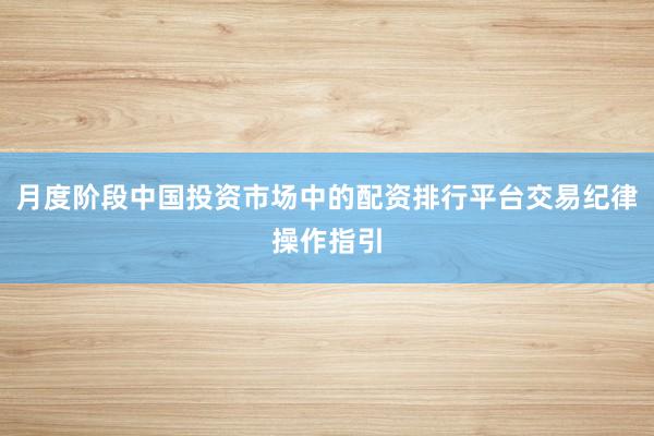月度阶段中国投资市场中的配资排行平台交易纪律操作指引