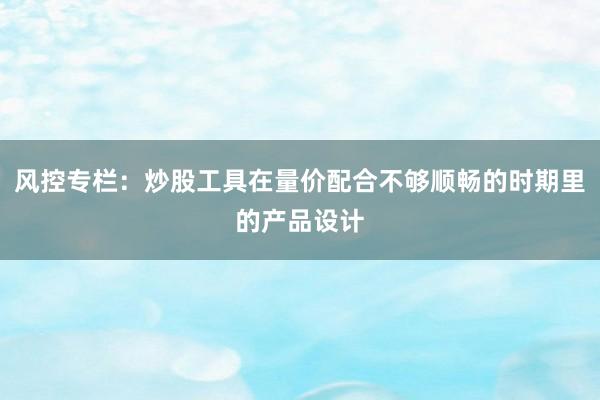 风控专栏：炒股工具在量价配合不够顺畅的时期里的产品设计