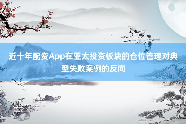近十年配资App在亚太投资板块的仓位管理对典型失败案例的反向