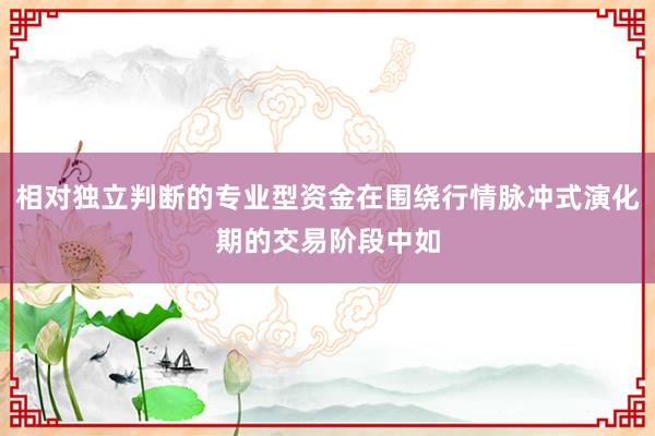 相对独立判断的专业型资金在围绕行情脉冲式演化期的交易阶段中如