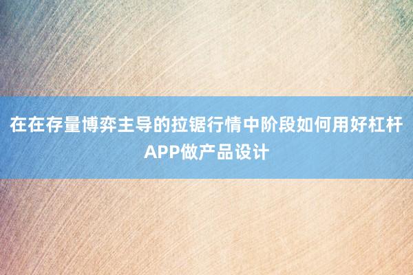 在在存量博弈主导的拉锯行情中阶段如何用好杠杆APP做产品设计