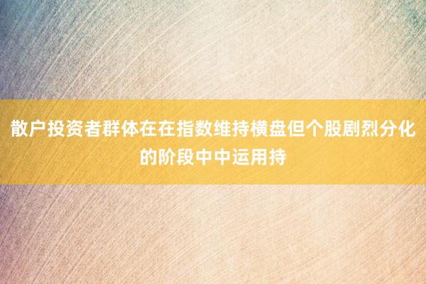 散户投资者群体在在指数维持横盘但个股剧烈分化的阶段中中运用持