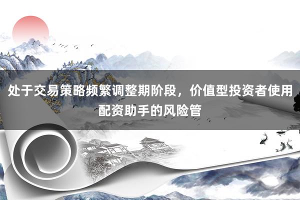 处于交易策略频繁调整期阶段，价值型投资者使用配资助手的风险管
