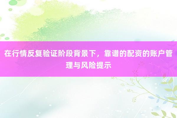 在行情反复验证阶段背景下，靠谱的配资的账户管理与风险提示