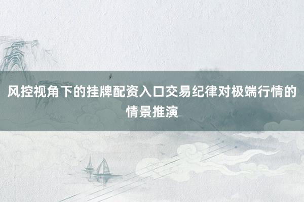 风控视角下的挂牌配资入口交易纪律对极端行情的情景推演