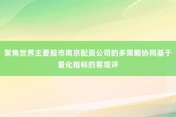 聚焦世界主要股市南京配资公司的多策略协同基于量化指标的客观评