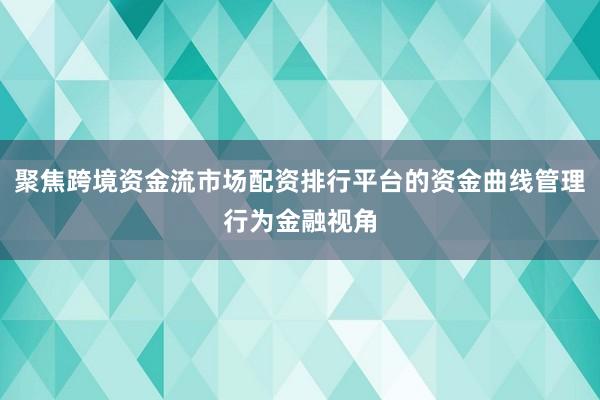 聚焦跨境资金流市场配资排行平台的资金曲线管理行为金融视角