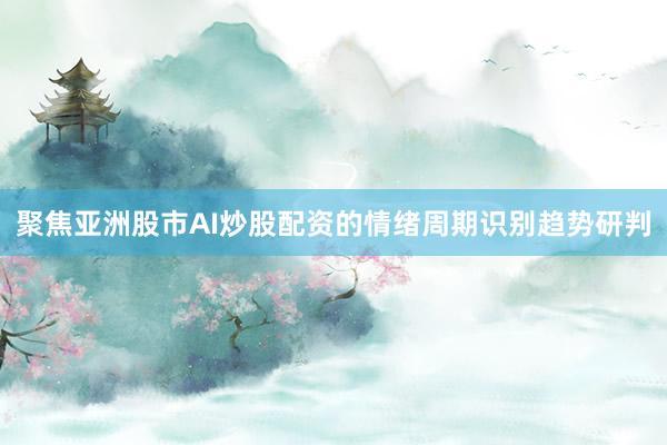聚焦亚洲股市AI炒股配资的情绪周期识别趋势研判