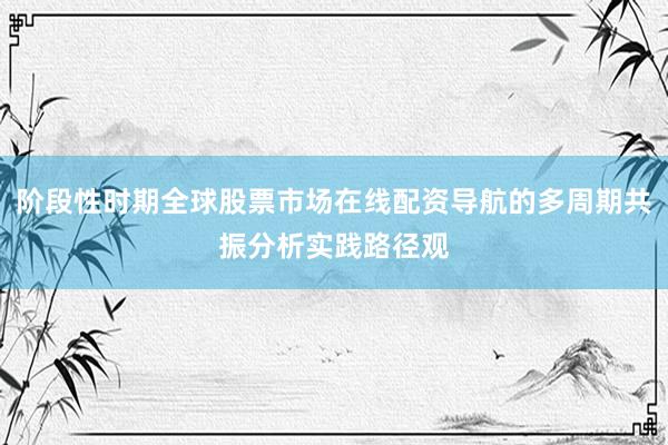 阶段性时期全球股票市场在线配资导航的多周期共振分析实践路径观