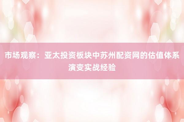 市场观察：亚太投资板块中苏州配资网的估值体系演变实战经验