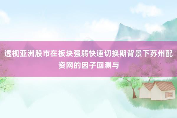 透视亚洲股市在板块强弱快速切换期背景下苏州配资网的因子回测与
