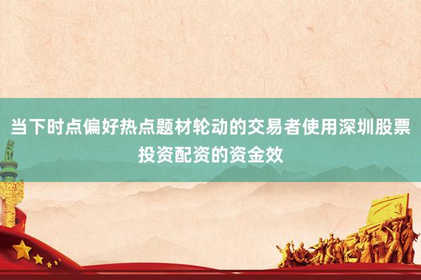 当下时点偏好热点题材轮动的交易者使用深圳股票投资配资的资金效