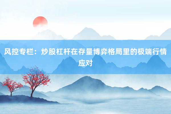 风控专栏：炒股杠杆在存量博弈格局里的极端行情应对