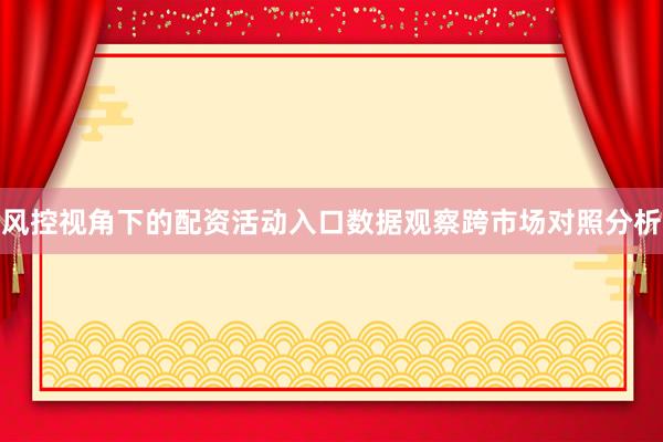 风控视角下的配资活动入口数据观察跨市场对照分析