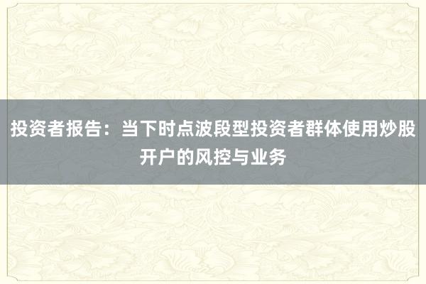 投资者报告：当下时点波段型投资者群体使用炒股开户的风控与业务
