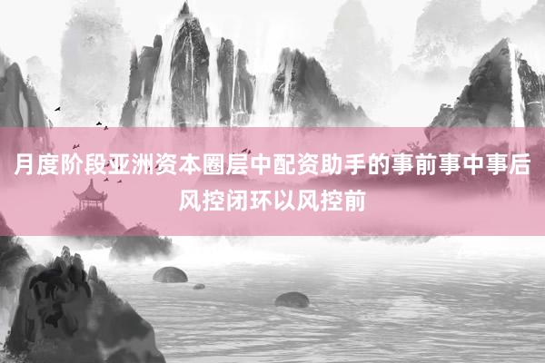 月度阶段亚洲资本圈层中配资助手的事前事中事后风控闭环以风控前
