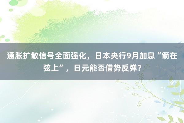 通胀扩散信号全面强化，日本央行9月加息“箭在弦上”，日元能否借势反弹？