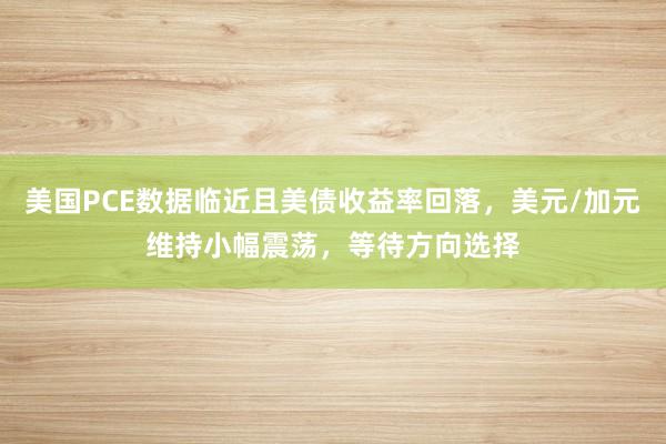 美国PCE数据临近且美债收益率回落，美元/加元维持小幅震荡，等待方向选择
