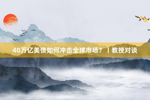 40万亿美债如何冲击全球市场？丨教授对谈