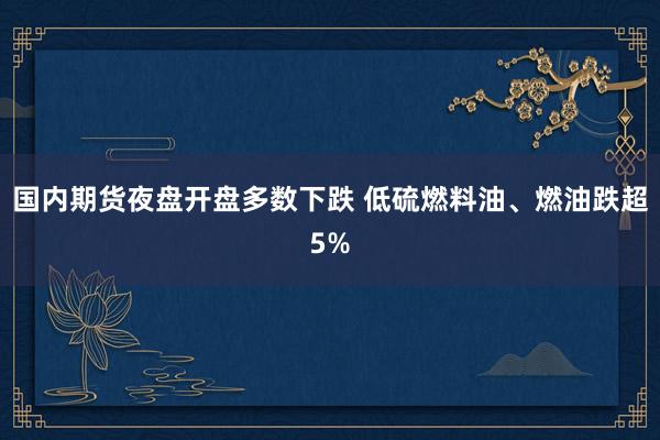 国内期货夜盘开盘多数下跌 低硫燃料油、燃油跌超5%