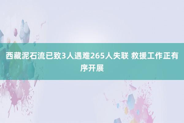 西藏泥石流已致3人遇难265人失联 救援工作正有序开展