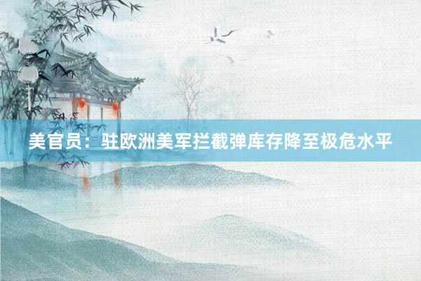 美官员：驻欧洲美军拦截弹库存降至极危水平