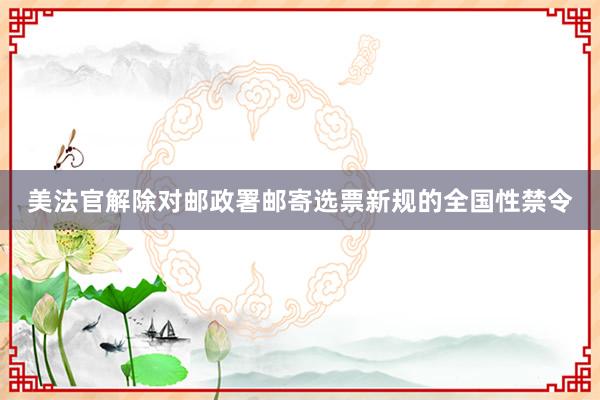 美法官解除对邮政署邮寄选票新规的全国性禁令