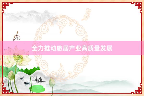 全力推动旅居产业高质量发展