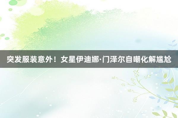 突发服装意外！女星伊迪娜·门泽尔自嘲化解尴尬
