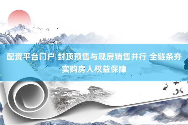 配资平台门户 封顶预售与现房销售并行 全链条夯实购房人权益保障