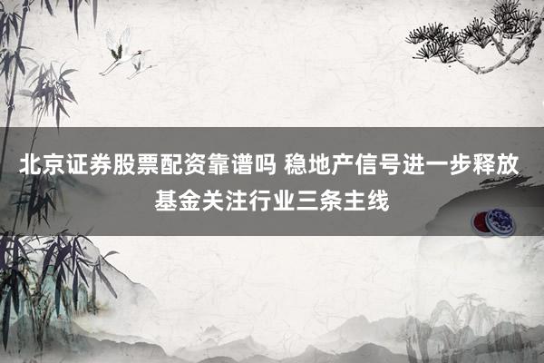北京证券股票配资靠谱吗 稳地产信号进一步释放 基金关注行业三条主线