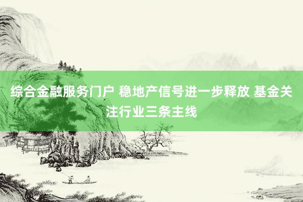 综合金融服务门户 稳地产信号进一步释放 基金关注行业三条主线