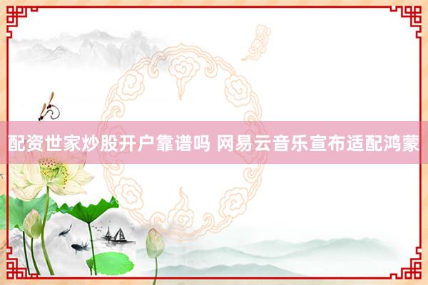 配资世家炒股开户靠谱吗 网易云音乐宣布适配鸿蒙