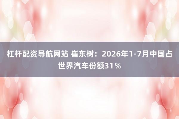 杠杆配资导航网站 崔东树：2026年1-7月中国占世界汽车份额31％
