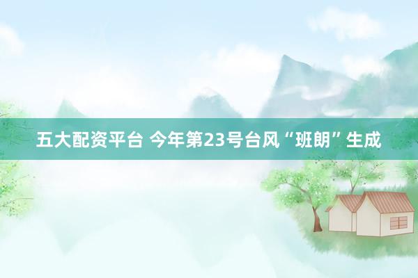 五大配资平台 今年第23号台风“班朗”生成