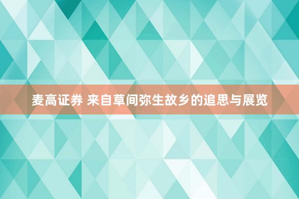 麦高证券 来自草间弥生故乡的追思与展览