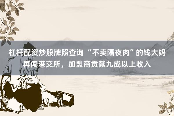 杠杆配资炒股牌照查询 “不卖隔夜肉”的钱大妈再闯港交所，加盟商贡献九成以上收入