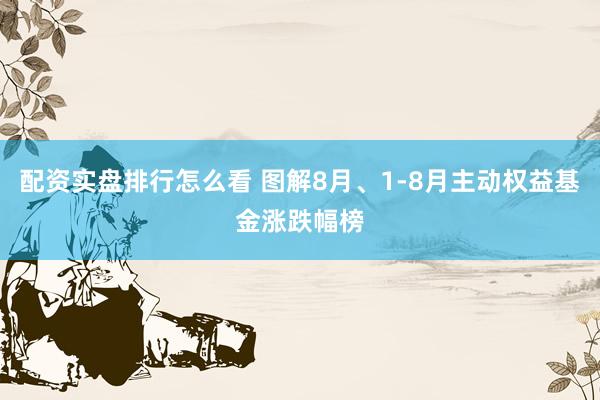 配资实盘排行怎么看 图解8月、1-8月主动权益基金涨跌幅榜