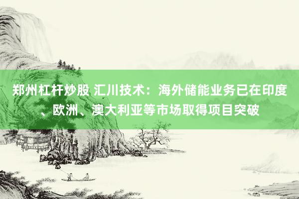 郑州杠杆炒股 汇川技术：海外储能业务已在印度、欧洲、澳大利亚等市场取得项目突破